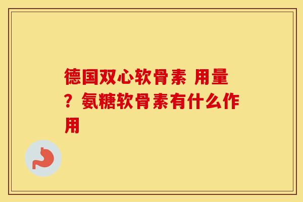德国双心软骨素 用量？氨糖软骨素有什么作用