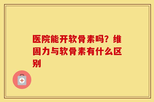 医院能开软骨素吗?维固力与软骨素有什么区别 医院能开软骨素吗?维固力与软骨素有什么区别