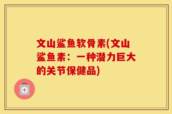 文山鲨鱼软骨素(文山鲨鱼素:一种潜力巨大的关节保健品) 文山鲨鱼软骨素(文山鲨鱼素:一种潜力巨大的关节保健品)