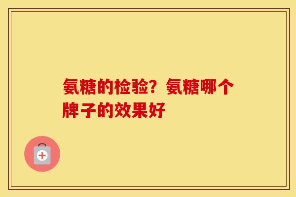 氨糖的检验?氨糖哪个牌子的效果好 氨糖的检验?氨糖哪个牌子的效果好