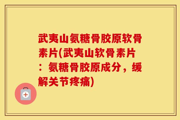 武夷山氨糖骨胶原软骨素片(武夷山软骨素片：氨糖骨胶原成分，缓解关节)
