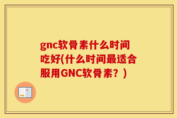 gnc软骨素什么时间吃好(什么时间适合服用GNC软骨素？)