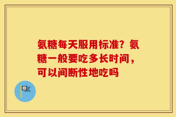 氨糖每天服用标准?氨糖一般要吃多长时间,可以间断性地吃吗 氨糖每天服用标准?氨糖一般要吃多长时间,可以间断性地吃吗