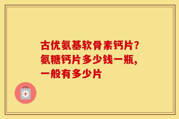 古优氨基软骨素钙片?氨糖钙片多少钱一瓶,一般有多少片 古优氨基软骨素钙片?氨糖钙片多少钱一瓶,一般有多少片