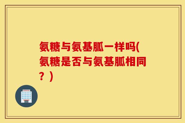 氨糖与氨基胍一样吗(氨糖是否与氨基胍相同?) 氨糖与氨基胍一样吗(氨糖是否与氨基胍相同?)