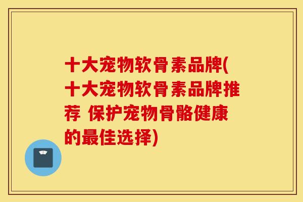 十大宠物软骨素品牌(十大宠物软骨素品牌推荐 保护宠物骨骼健康的佳选择)