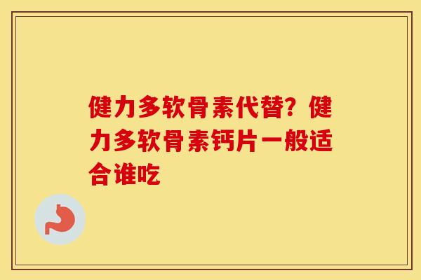 健力多软骨素代替?健力多软骨素钙片一般适合谁吃 健力多软骨素代替?健力多软骨素钙片一般适合谁吃