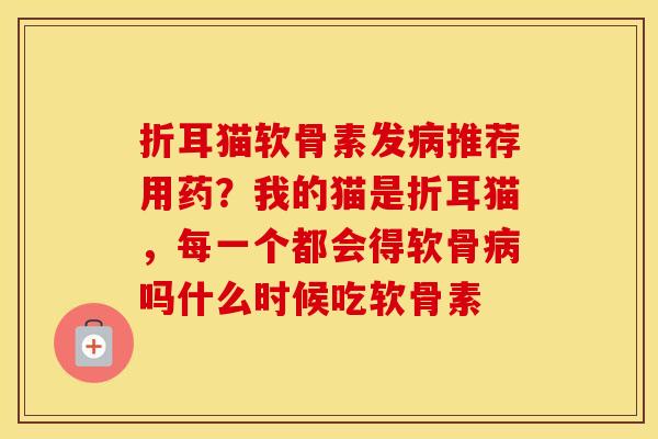 折耳猫软骨素发推荐用药?我的猫是折耳猫,每一个都会得软骨吗什么时候吃软骨素 折耳猫软骨素发推荐用药?我的猫是折耳猫,每一个都会得软骨吗什么时候吃软骨素