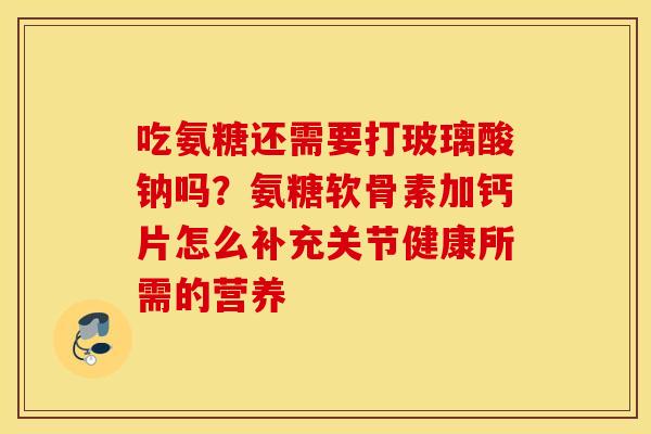 吃氨糖还需要打玻璃酸钠吗?氨糖软骨素加钙片怎么补充关节健康所需的营养 吃氨糖还需要打玻璃酸钠吗?氨糖软骨素加钙片怎么补充关节健康所需的营养
