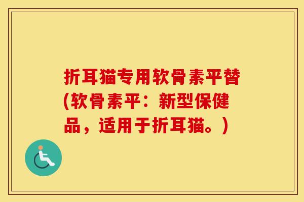 折耳猫专用软骨素平替(软骨素平:新型保健品,适用于折耳猫。) 折耳猫专用软骨素平替(软骨素平:新型保健品,适用于折耳猫。)