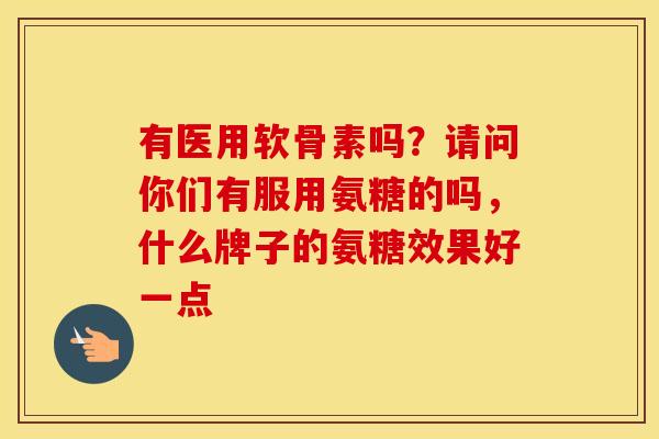 有医用软骨素吗？请问你们有服用氨糖的吗，什么牌子的氨糖效果好一点