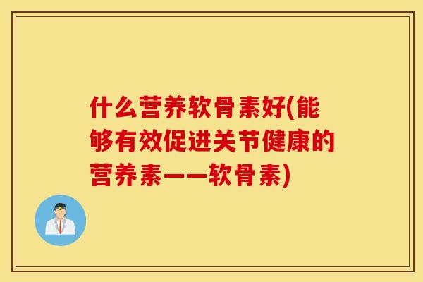 什么营养软骨素好(能够有效促进关节健康的营养素——软骨素)