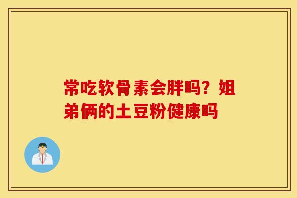常吃软骨素会胖吗?姐弟俩的土豆粉健康吗 常吃软骨素会胖吗?姐弟俩的土豆粉健康吗