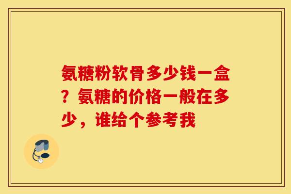氨糖粉软骨多少钱一盒?氨糖的价格一般在多少,谁给个参考我 氨糖粉软骨多少钱一盒?氨糖的价格一般在多少,谁给个参考我