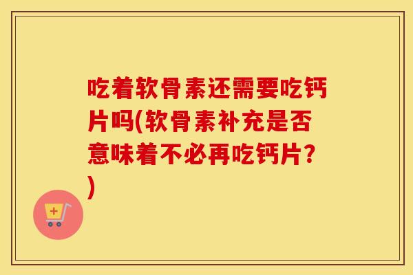 吃着软骨素还需要吃钙片吗(软骨素补充是否意味着不必再吃钙片?) 吃着软骨素还需要吃钙片吗(软骨素补充是否意味着不必再吃钙片?)
