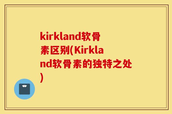 kirkland软骨素区别(Kirkland软骨素的独特之处) kirkland软骨素区别(Kirkland软骨素的独特之处)
