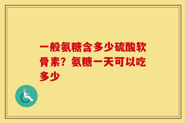 一般氨糖含多少硫酸软骨素?氨糖一天可以吃多少 一般氨糖含多少硫酸软骨素?氨糖一天可以吃多少