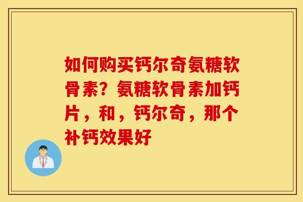 如何购买钙尔奇氨糖软骨素？氨糖软骨素加钙片，和，钙尔奇，那个补钙效果好