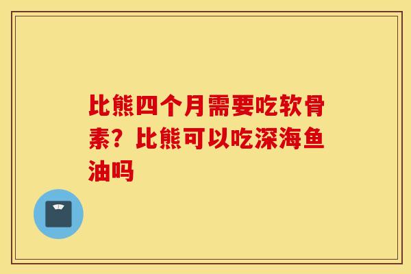比熊四个月需要吃软骨素？比熊可以吃深海鱼油吗