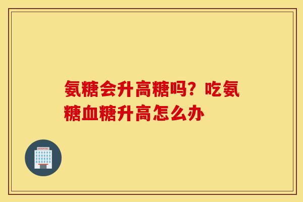 氨糖会升高糖吗？吃氨糖升高怎么办