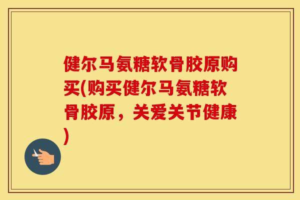 健尔马氨糖软骨胶原购买(购买健尔马氨糖软骨胶原,关爱关节健康) 健尔马氨糖软骨胶原购买(购买健尔马氨糖软骨胶原,关爱关节健康)