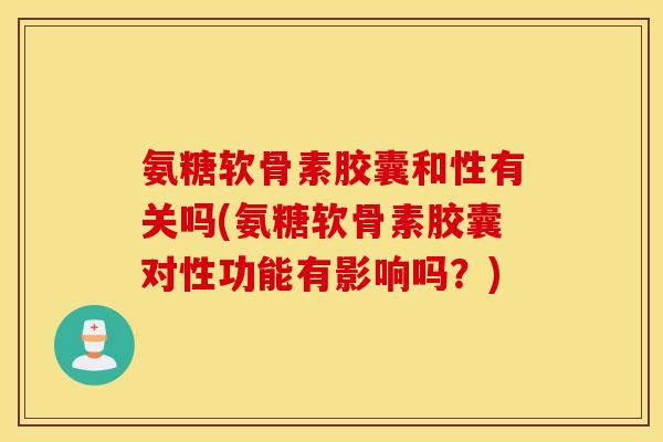 氨糖软骨素胶囊和性有关吗(氨糖软骨素胶囊对性功能有影响吗？)