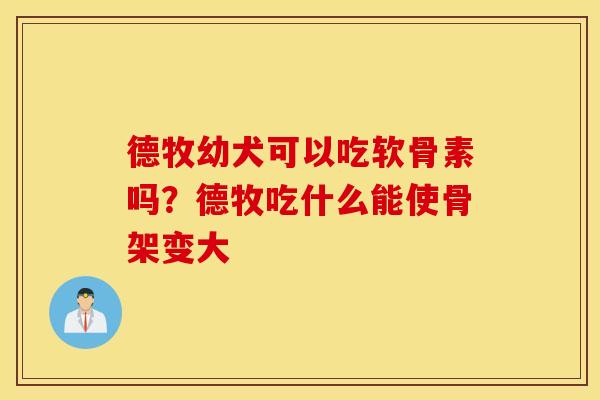 德牧幼犬可以吃软骨素吗?德牧吃什么能使骨架变大 德牧幼犬可以吃软骨素吗?德牧吃什么能使骨架变大
