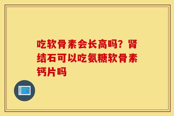 吃软骨素会长高吗?结石可以吃氨糖软骨素钙片吗 吃软骨素会长高吗?结石可以吃氨糖软骨素钙片吗