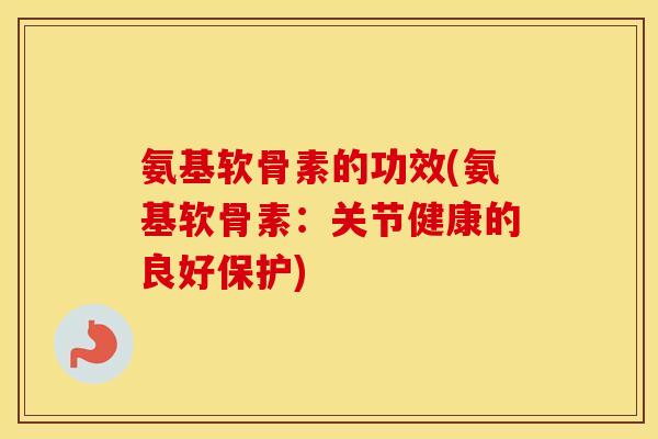 氨基软骨素的功效(氨基软骨素:关节健康的良好保护) 氨基软骨素的功效(氨基软骨素:关节健康的良好保护)