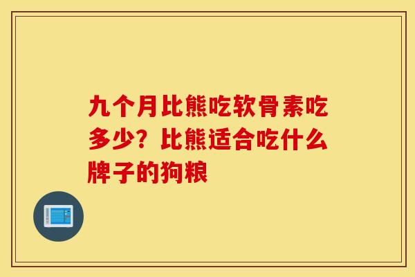 九个月比熊吃软骨素吃多少?比熊适合吃什么牌子的狗粮 九个月比熊吃软骨素吃多少?比熊适合吃什么牌子的狗粮