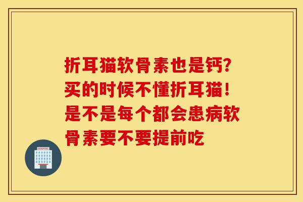 折耳猫软骨素也是钙?买的时候不懂折耳猫!是不是每个都会患软骨素要不要提前吃 折耳猫软骨素也是钙?买的时候不懂折耳猫!是不是每个都会患软骨素要不要提前吃