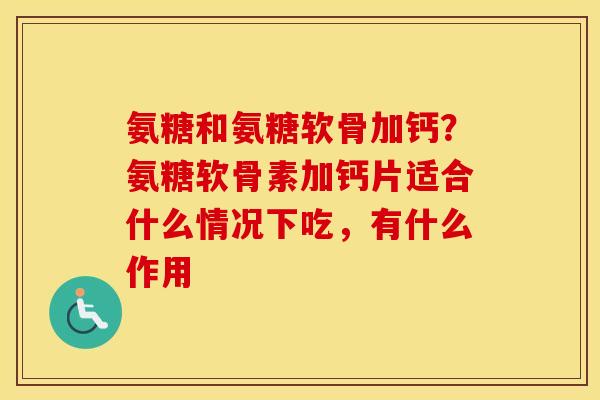 氨糖和氨糖软骨加钙?氨糖软骨素加钙片适合什么情况下吃,有什么作用 氨糖和氨糖软骨加钙?氨糖软骨素加钙片适合什么情况下吃,有什么作用