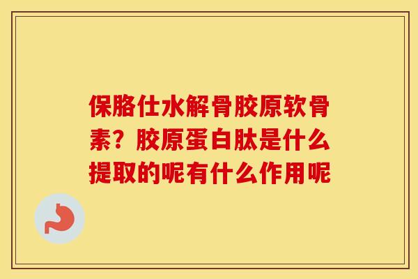 保胳仕水解骨胶原软骨素?胶原蛋白肽是什么提取的呢有什么作用呢 保胳仕水解骨胶原软骨素?胶原蛋白肽是什么提取的呢有什么作用呢