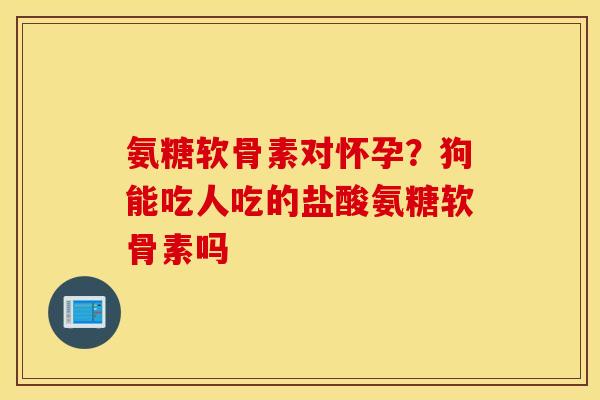 氨糖软骨素对怀孕？狗能吃人吃的盐酸氨糖软骨素吗