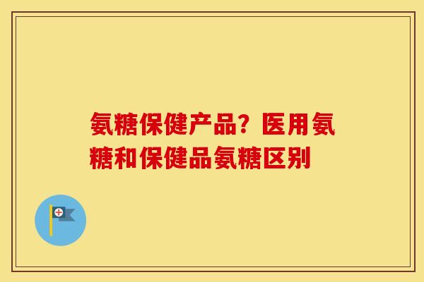 氨糖保健产品?医用氨糖和保健品氨糖区别 氨糖保健产品?医用氨糖和保健品氨糖区别