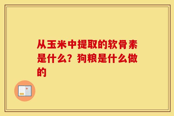 从玉米中提取的软骨素是什么?狗粮是什么做的 从玉米中提取的软骨素是什么?狗粮是什么做的