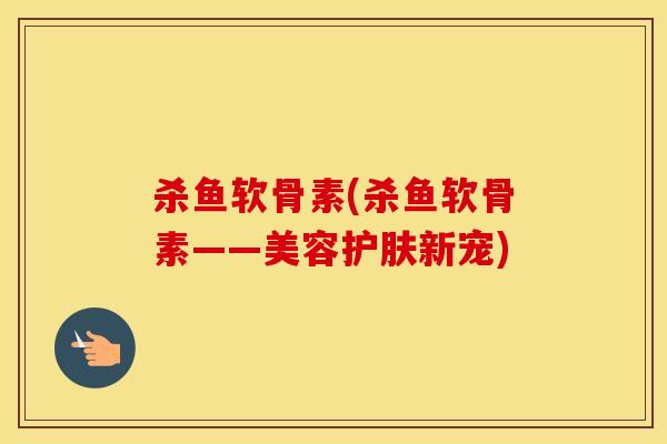 杀鱼软骨素(杀鱼软骨素——美容护肤新宠)