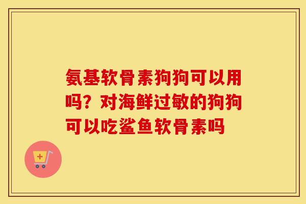 氨基软骨素狗狗可以用吗？对海鲜的狗狗可以吃鲨鱼软骨素吗