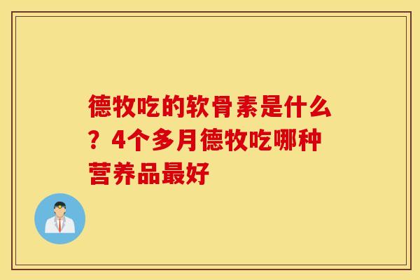 德牧吃的软骨素是什么?4个多月德牧吃哪种营养品好 德牧吃的软骨素是什么?4个多月德牧吃哪种营养品好