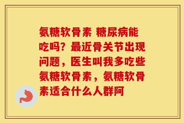 氨糖软骨素 能吃吗?近骨关节出现问题,医生叫我多吃些氨糖软骨素,氨糖软骨素适合什么人群阿 氨糖软骨素 能吃吗?近骨关节出现问题,医生叫我多吃些氨糖软骨素,氨糖软骨素适合什么人群阿