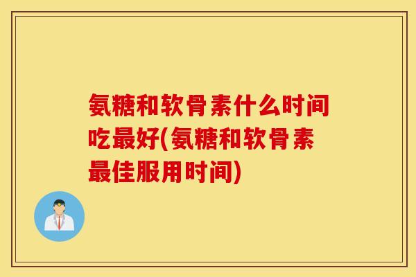氨糖和软骨素什么时间吃好(氨糖和软骨素佳服用时间) 氨糖和软骨素什么时间吃好(氨糖和软骨素佳服用时间)