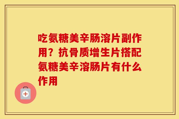 吃氨糖美辛肠溶片副作用?抗片搭配氨糖美辛溶肠片有什么作用 吃氨糖美辛肠溶片副作用?抗片搭配氨糖美辛溶肠片有什么作用