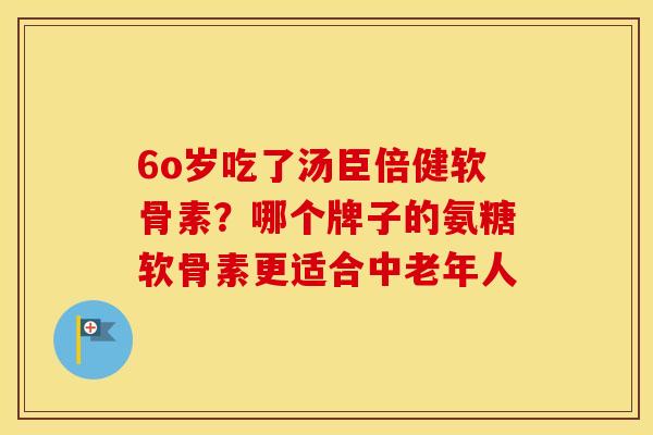 6o岁吃了汤臣倍健软骨素？哪个牌子的氨糖软骨素更适合中老年人
