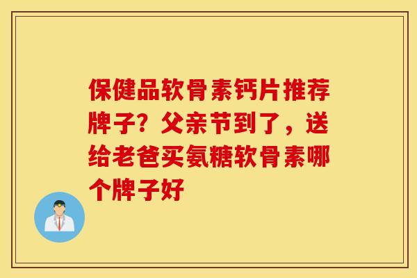 保健品软骨素钙片推荐牌子?父亲节到了,送给老爸买氨糖软骨素哪个牌子好 保健品软骨素钙片推荐牌子?父亲节到了,送给老爸买氨糖软骨素哪个牌子好