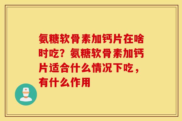 氨糖软骨素加钙片在啥时吃?氨糖软骨素加钙片适合什么情况下吃,有什么作用 氨糖软骨素加钙片在啥时吃?氨糖软骨素加钙片适合什么情况下吃,有什么作用