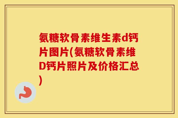 氨糖软骨素维生素d钙片图片(氨糖软骨素维D钙片照片及价格汇总) 氨糖软骨素维生素d钙片图片(氨糖软骨素维D钙片照片及价格汇总)