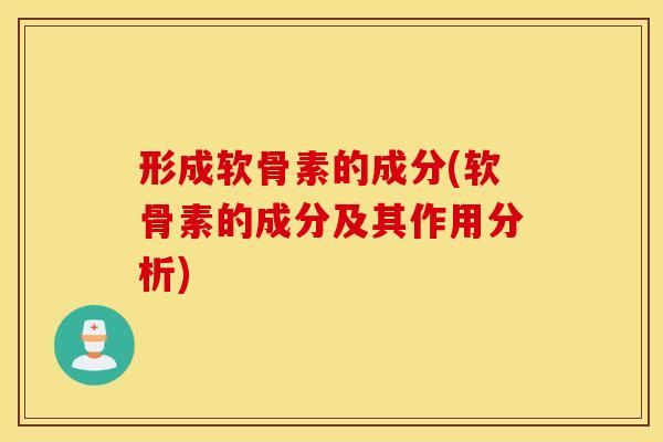 形成软骨素的成分(软骨素的成分及其作用分析) 形成软骨素的成分(软骨素的成分及其作用分析)