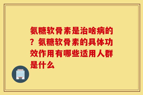 氨糖软骨素是啥的?氨糖软骨素的具体功效作用有哪些适用人群是什么 氨糖软骨素是啥的?氨糖软骨素的具体功效作用有哪些适用人群是什么
