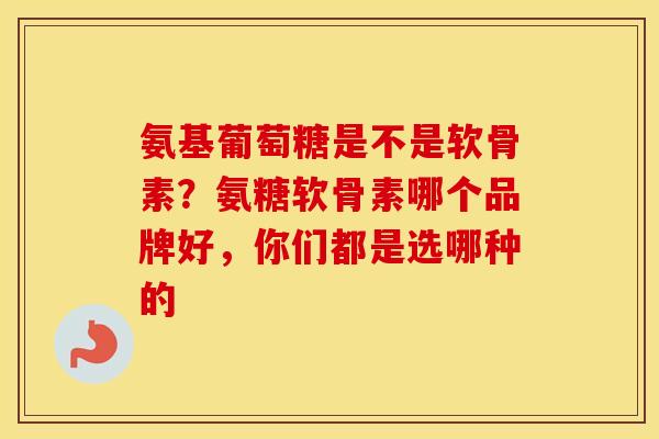 氨基葡萄糖是不是软骨素?氨糖软骨素哪个品牌好,你们都是选哪种的 氨基葡萄糖是不是软骨素?氨糖软骨素哪个品牌好,你们都是选哪种的