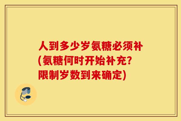 人到多少岁氨糖必须补(氨糖何时开始补充？限制岁数到来确定)